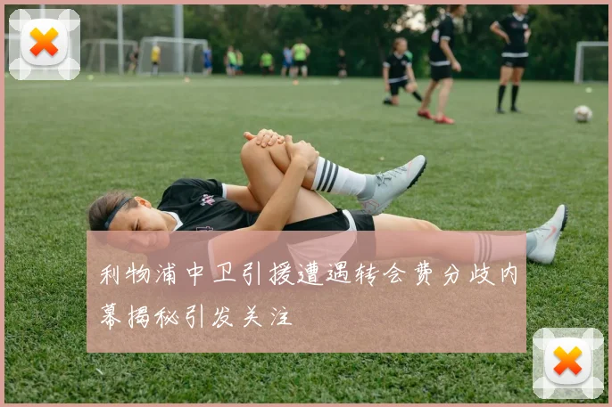 利物浦中卫引援遭遇转会费分歧内幕揭秘引发关注