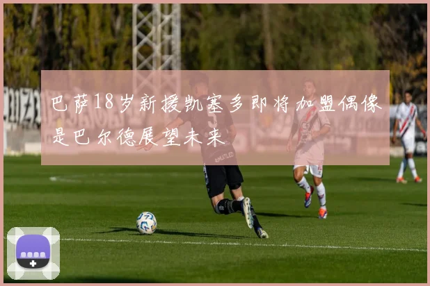 巴萨18岁新援凯塞多即将加盟偶像是巴尔德展望未来