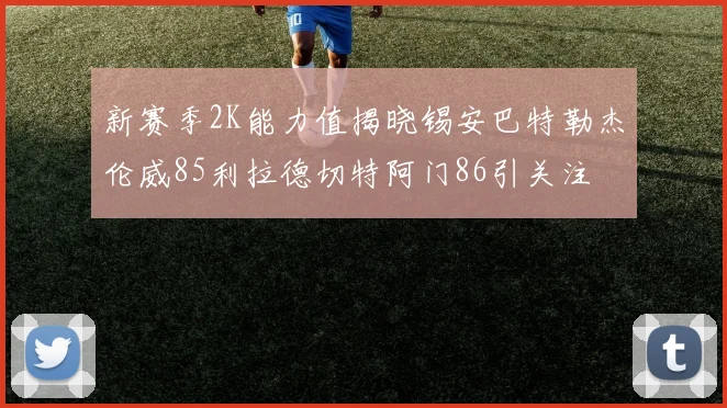 新赛季2K能力值揭晓锡安巴特勒杰伦威85利拉德切特阿门86引关注