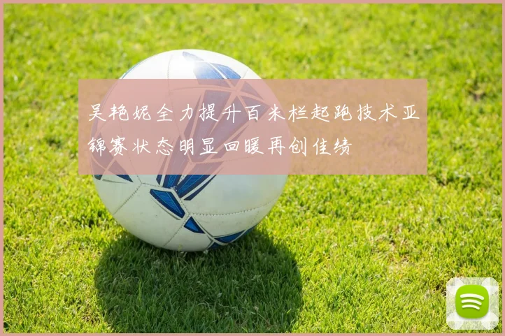 吴艳妮全力提升百米栏起跑技术亚锦赛状态明显回暖再创佳绩
