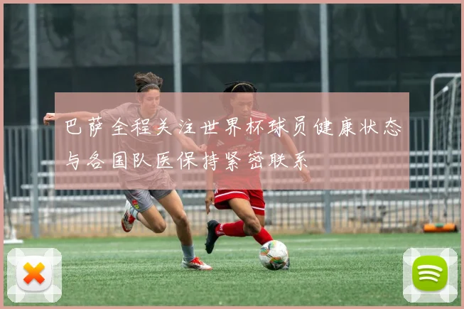 巴萨全程关注世界杯球员健康状态与各国队医保持紧密联系