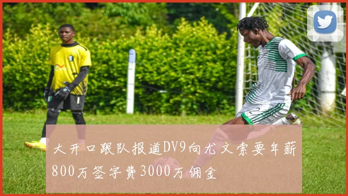 大开口跟队报道DV9向尤文索要年薪800万签字费3000万佣金