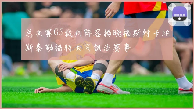 总决赛G5裁判阵容揭晓福斯特卡珀斯泰勒福特共同执法赛事