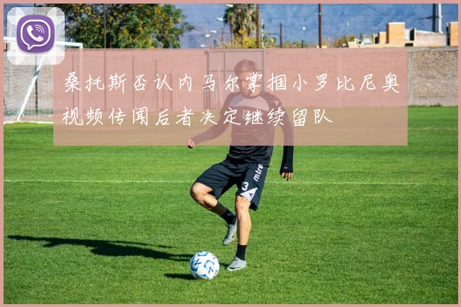 桑托斯否认内马尔掌掴小罗比尼奥视频传闻后者决定继续留队