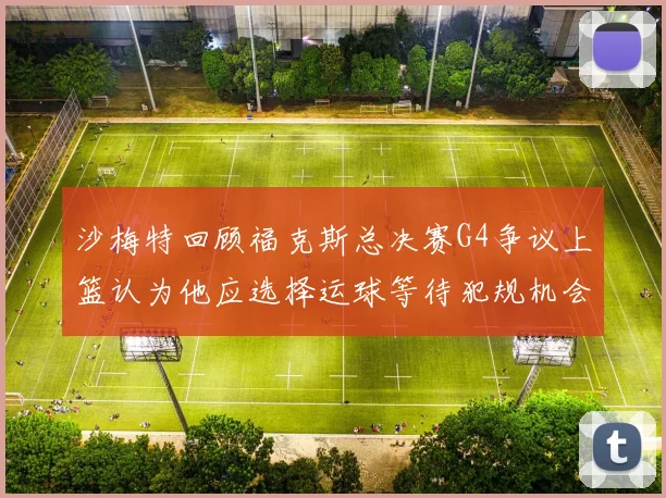 沙梅特回顾福克斯总决赛G4争议上篮认为他应选择运球等待犯规机会