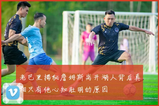 老巴里揭秘詹姆斯离开湖人背后真相只有他心知肚明的原因