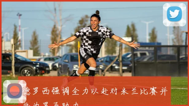 德罗西强调全力以赴对米兰比赛并非为罗马助力