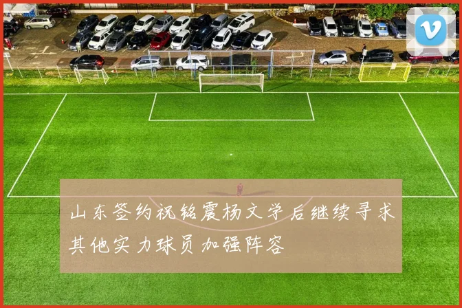 山东签约祝铭震杨文学后继续寻求其他实力球员加强阵容