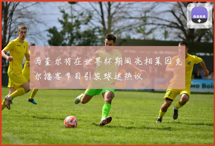 马奎尔将在世界杯期间亮相莱因克尔播客节目引发球迷热议