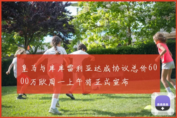 皇马与库库雷利亚达成协议总价6000万欧周一上午将正式宣布