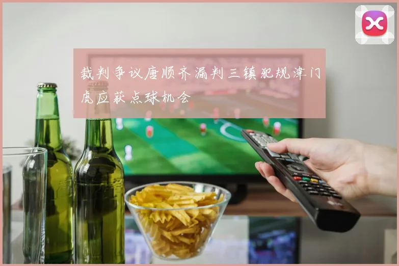 裁判争议唐顺齐漏判三镇犯规津门虎应获点球机会