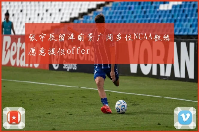 张宇辰留洋前景广阔多位NCAA教练愿意提供offer
