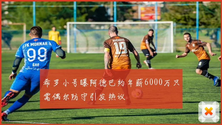 希罗小号曝阿德巴约年薪6000万只需偶尔防守引发热议