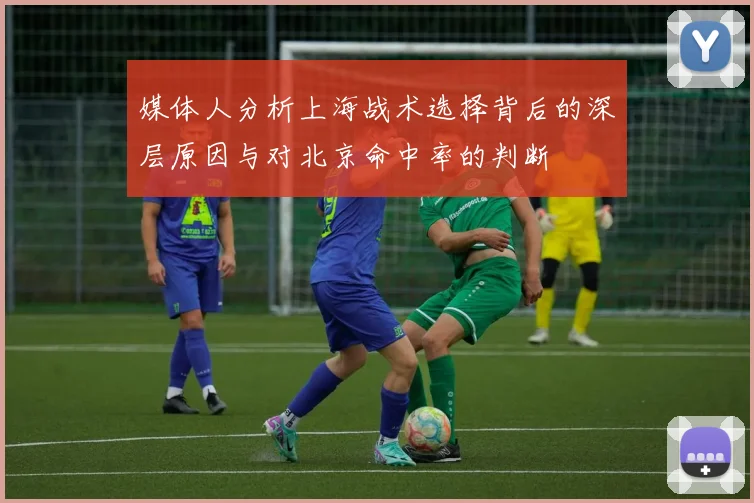 媒体人分析上海战术选择背后的深层原因与对北京命中率的判断