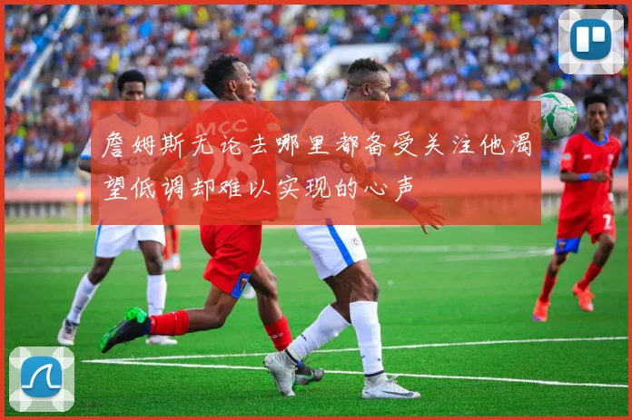 詹姆斯无论去哪里都备受关注他渴望低调却难以实现的心声