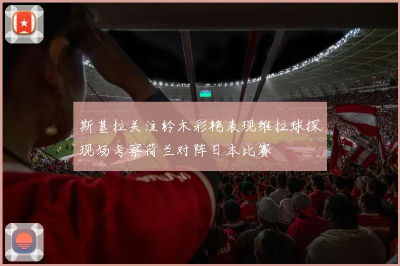 斯基拉关注铃木彩艳表现维拉球探现场考察荷兰对阵日本比赛
