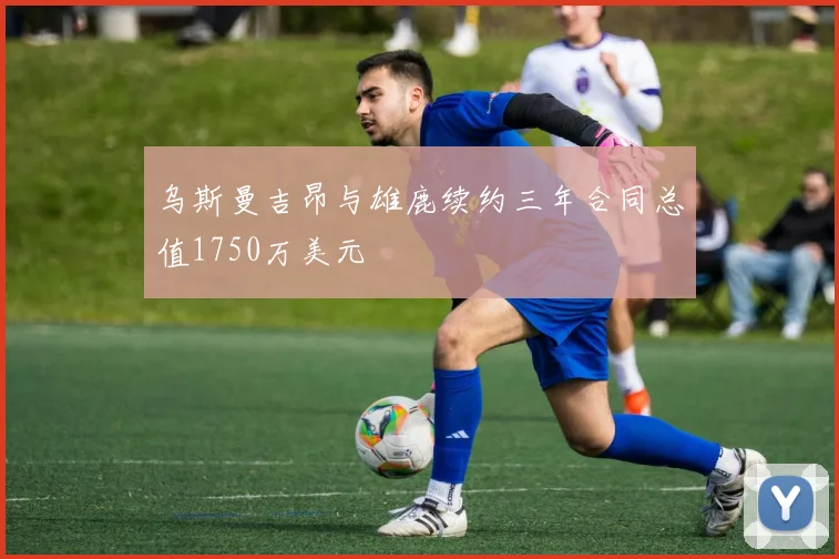 乌斯曼吉昂与雄鹿续约三年合同总值1750万美元
