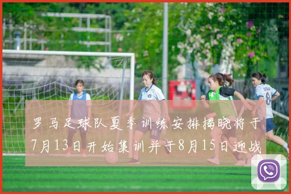 罗马足球队夏季训练安排揭晓将于7月13日开始集训并于8月15日迎战多特