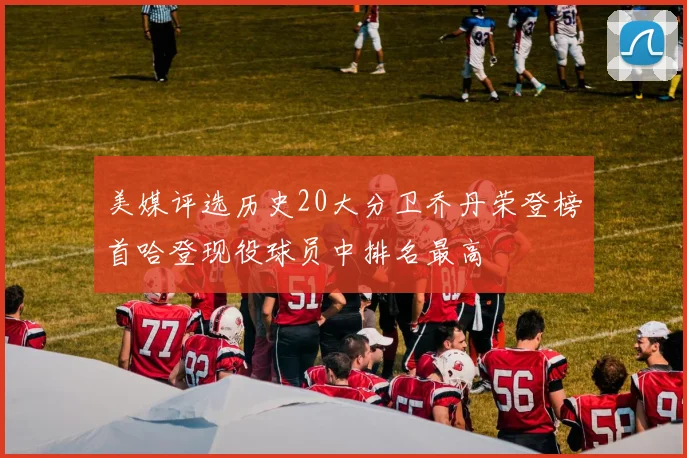 美媒评选历史20大分卫乔丹荣登榜首哈登现役球员中排名最高