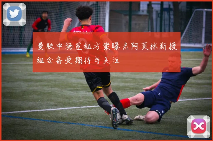 曼联中场重组方案曝光阿莫林新援组合备受期待与关注